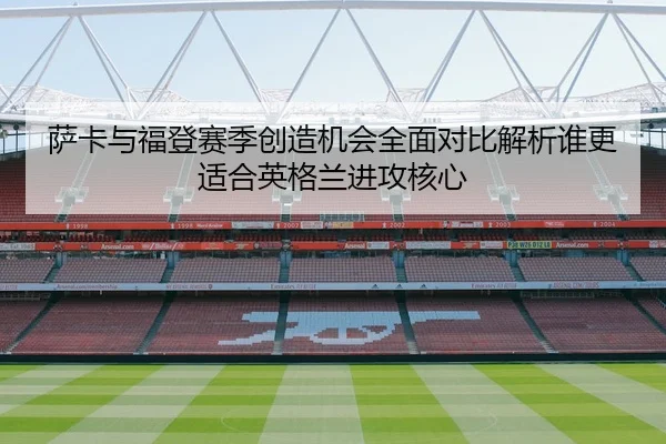 萨卡与福登赛季创造机会全面对比解析谁更适合英格兰进攻核心
